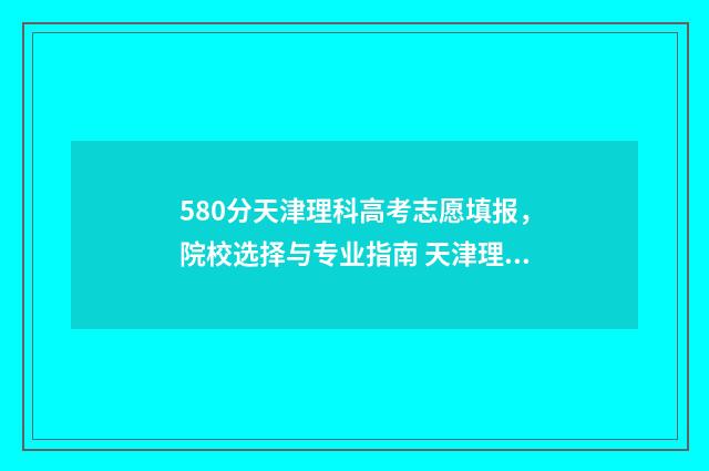 580分天津理科高考志愿填报，院校选择与专业指南 天津理科595分