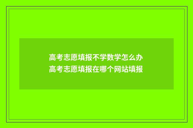 高考志愿填报不学数学怎么办 高考志愿填报在哪个网站填报