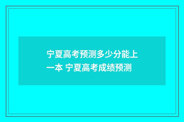 宁夏高考预测多少分能上一本 宁夏高考成绩预测