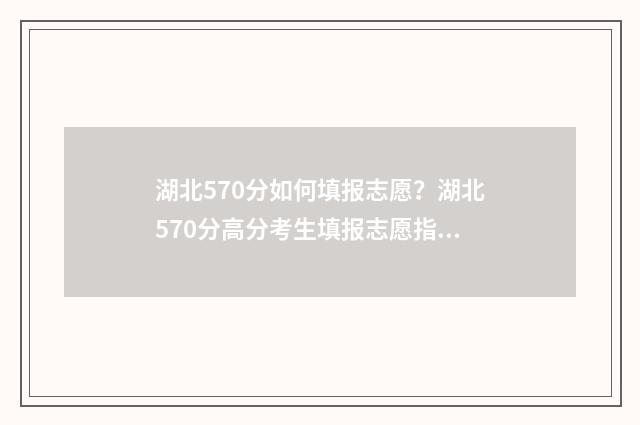 湖北570分如何填报志愿？湖北570分高分考生填报志愿指南 湖北2021年570分可以上什么大学