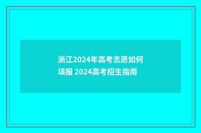 浙江2024年高考志愿如何填报 2024高考招生指南