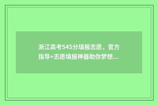 浙江高考545分填报志愿，官方指导+志愿填报神器助你梦想成真 浙江高考548分
