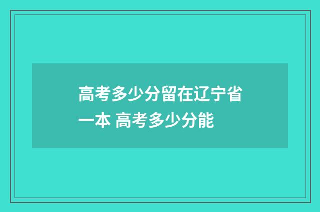 高考多少分留在辽宁省一本 高考多少分能