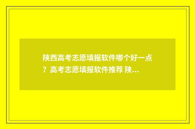陕西高考志愿填报软件哪个好一点？高考志愿填报软件推荐 陕西高考志愿填报系统
