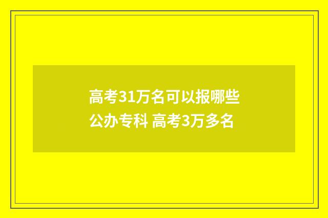 高考31万名可以报哪些公办专科 高考3万多名