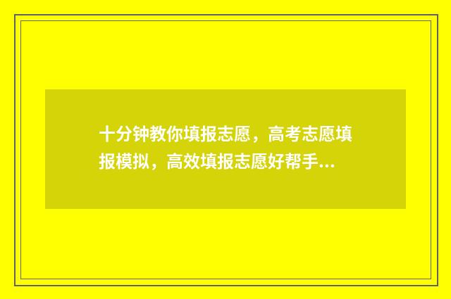 十分钟教你填报志愿，高考志愿填报模拟，高效填报志愿好帮手 填报填报