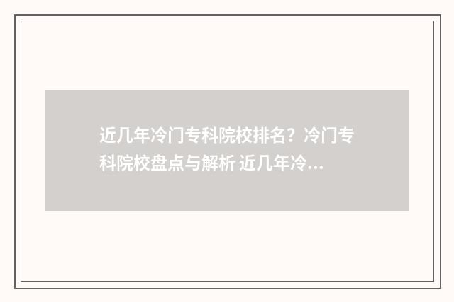 近几年冷门专科院校排名？冷门专科院校盘点与解析 近几年冷门专科院校