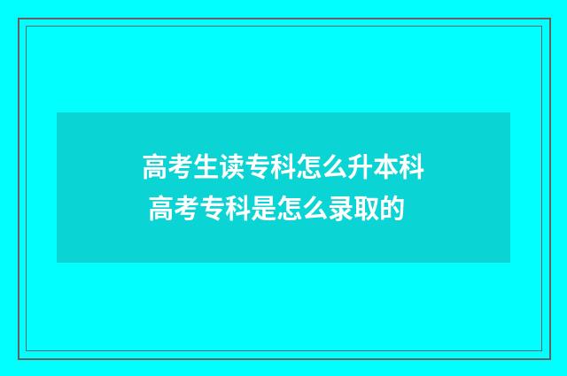 高考生读专科怎么升本科 高考专科是怎么录取的