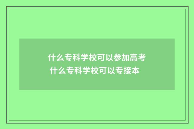 什么专科学校可以参加高考 什么专科学校可以专接本