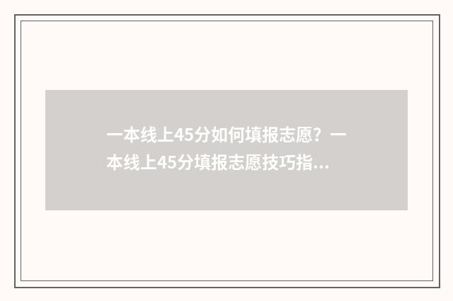 一本线上45分如何填报志愿？一本线上45分填报志愿技巧指南 一本线上40分的大学