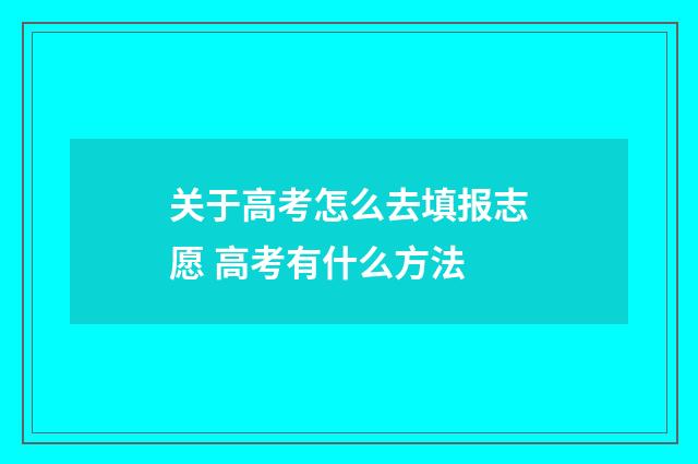 关于高考怎么去填报志愿 高考有什么方法
