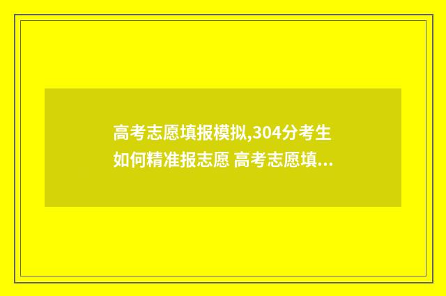 高考志愿填报模拟,304分考生如何精准报志愿 高考志愿填报模拟