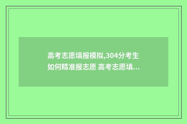 高考志愿填报模拟,304分考生如何精准报志愿 高考志愿填报模拟