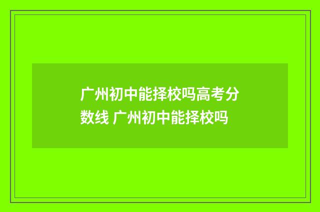 广州初中能择校吗高考分数线 广州初中能择校吗