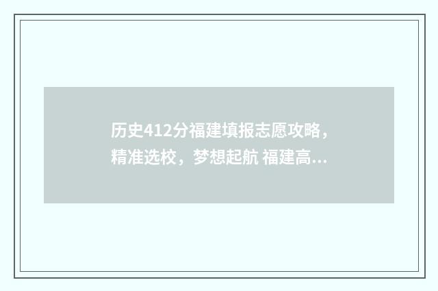 历史412分福建填报志愿攻略，精准选校，梦想起航 福建高考历史满分多少