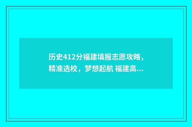 历史412分福建填报志愿攻略，精准选校，梦想起航 福建高考历史满分多少