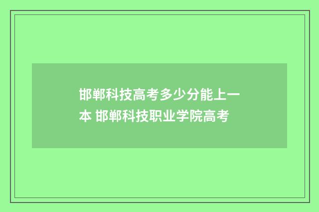 邯郸科技高考多少分能上一本 邯郸科技职业学院高考