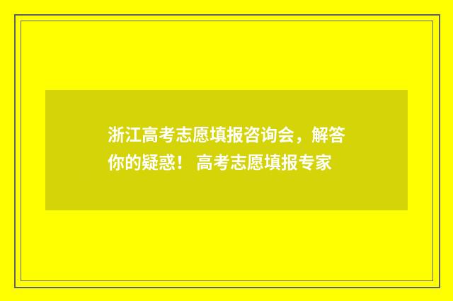 浙江高考志愿填报咨询会,解答你的疑惑! 高考志愿填报专家