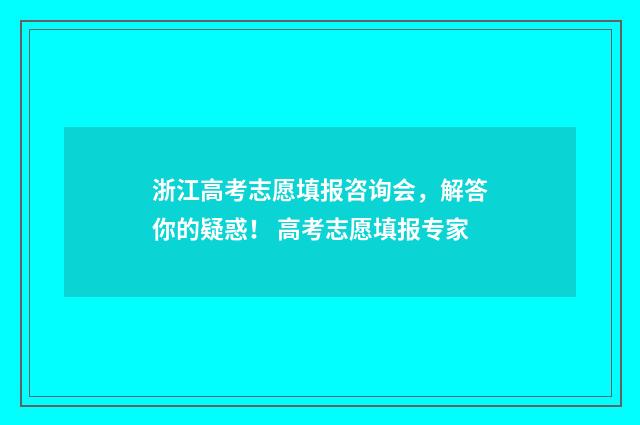 浙江高考志愿填报咨询会，解答你的疑惑！ 高考志愿填报专家