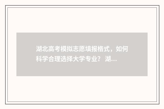 湖北高考模拟志愿填报格式，如何科学合理选择大学专业？ 湖北高考模拟志愿