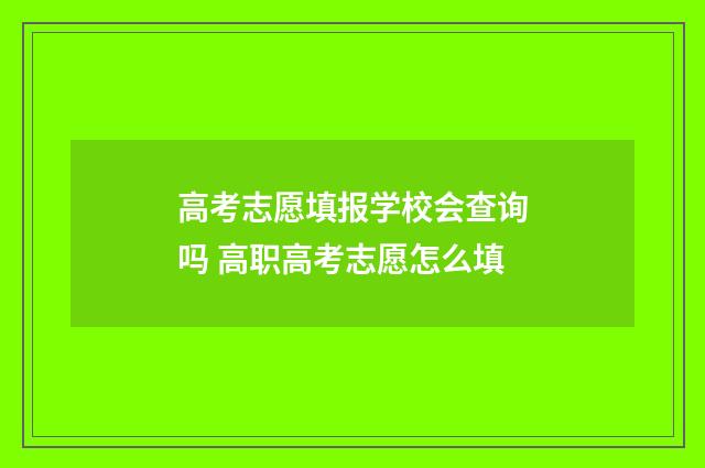 高考志愿填报学校会查询吗 高职高考志愿怎么填
