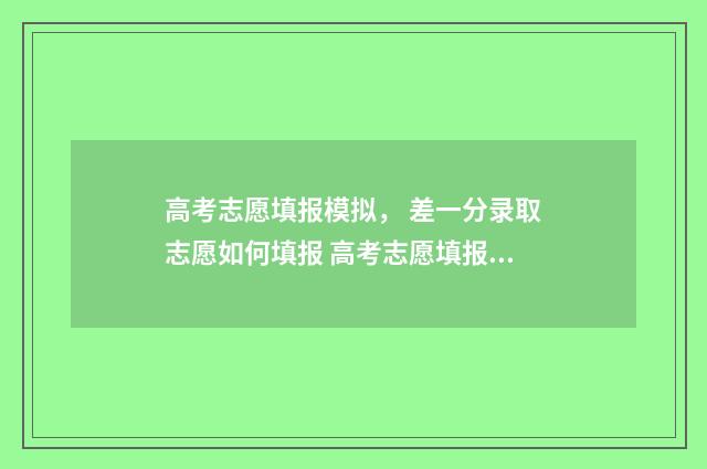 高考志愿填报模拟， 差一分录取志愿如何填报 高考志愿填报模拟表