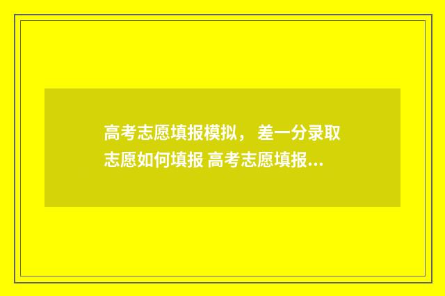 高考志愿填报模拟， 差一分录取志愿如何填报 高考志愿填报模拟表