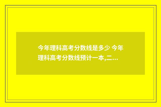 今年理科高考分数线是多少 今年理科高考分数线预计一本,二本是多少