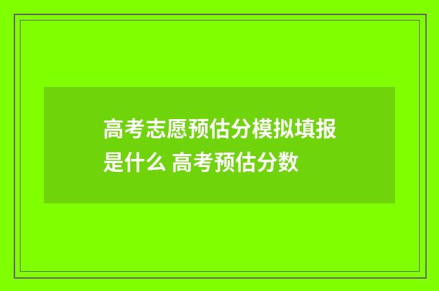 高考志愿预估分模拟填报是什么 高考预估分数