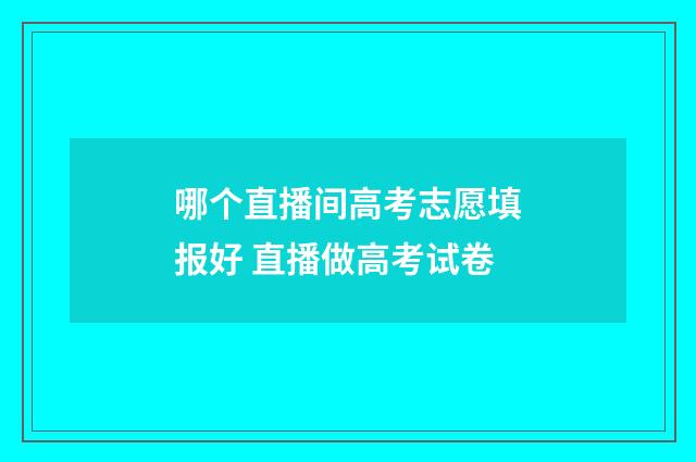 哪个直播间高考志愿填报好 直播做高考试卷