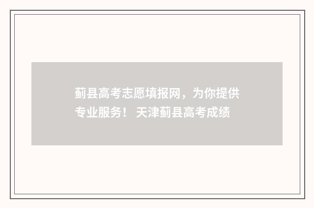 蓟县高考志愿填报网，为你提供专业服务！ 天津蓟县高考成绩