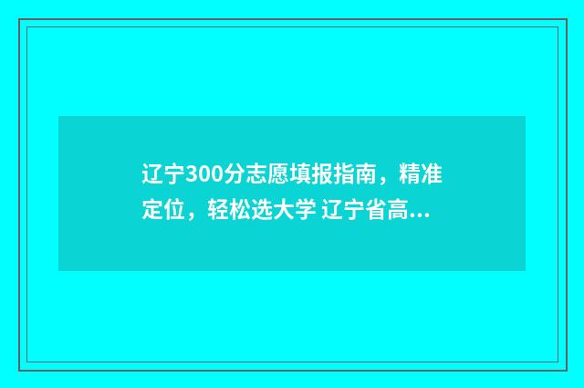 辽宁300分志愿填报指南，精准定位，轻松选大学 辽宁省高考300分能上什么大学