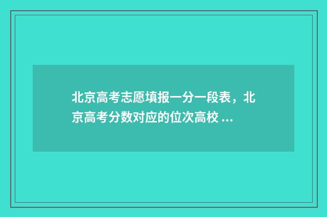 北京高考志愿填报一分一段表，北京高考分数对应的位次高校 北京高考志愿填报时间