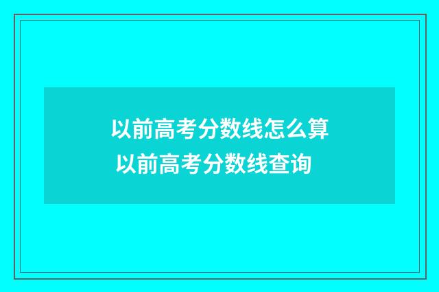以前高考分数线怎么算 以前高考分数线查询