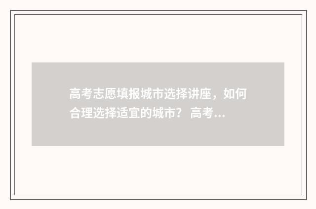 高考志愿填报城市选择讲座，如何合理选择适宜的城市？ 高考志愿填报城市选择怎么填