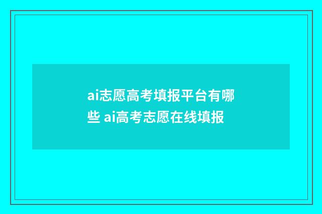 ai志愿高考填报平台有哪些 ai高考志愿在线填报