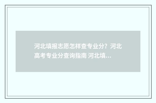 河北填报志愿怎样查专业分？河北高考专业分查询指南 河北填报志愿怎么选服从调剂