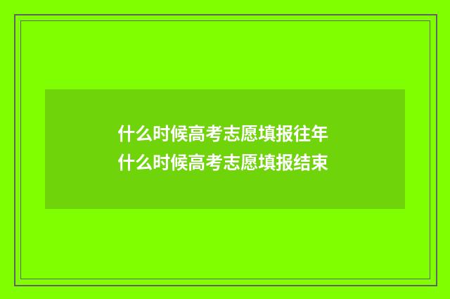 什么时候高考志愿填报往年 什么时候高考志愿填报结束