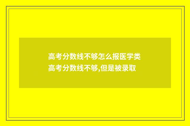 高考分数线不够怎么报医学类 高考分数线不够,但是被录取