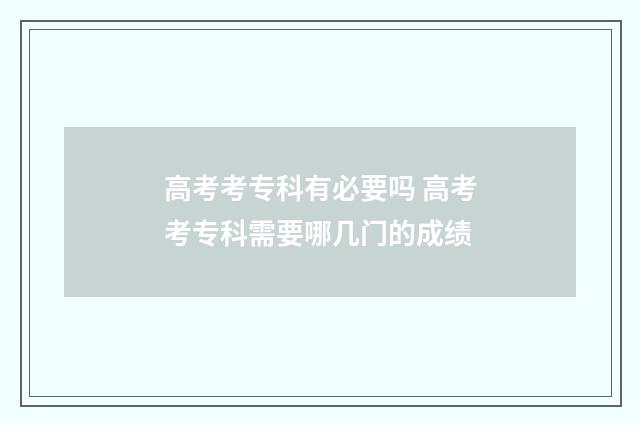高考考专科有必要吗 高考考专科需要哪几门的成绩