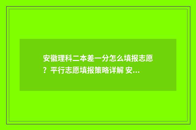 安徽理科二本差一分怎么填报志愿？平行志愿填报策略详解 安徽高考理科二本