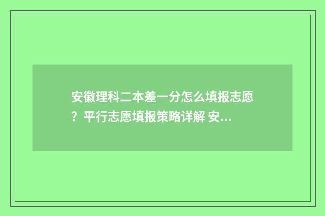 安徽理科二本差一分怎么填报志愿？平行志愿填报策略详解 安徽高考理科二本