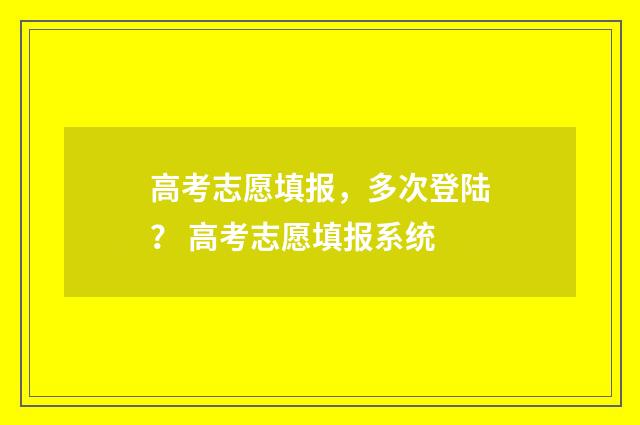 高考志愿填报，多次登陆？ 高考志愿填报系统
