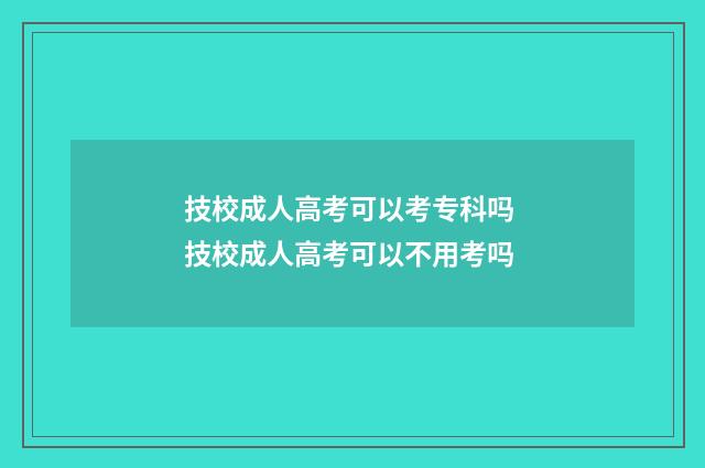 技校成人高考可以考专科吗 技校成人高考可以不用考吗