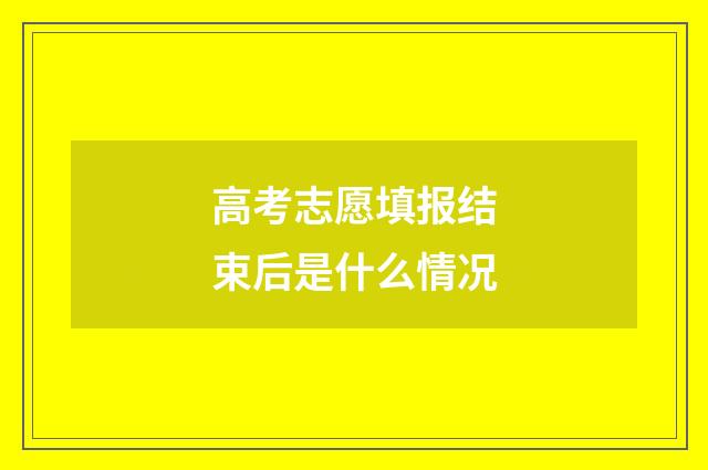 高考志愿填报结束后是什么情况
