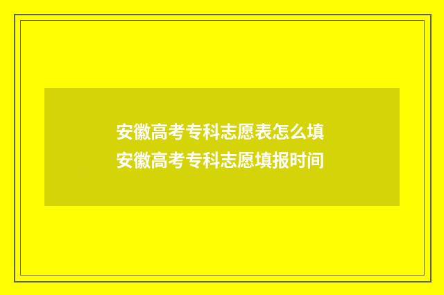 安徽高考专科志愿表怎么填 安徽高考专科志愿填报时间