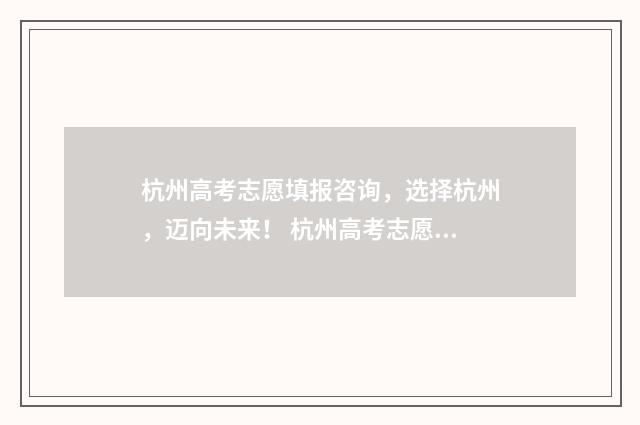杭州高考志愿填报咨询，选择杭州，迈向未来！ 杭州高考志愿填报一对一咨询