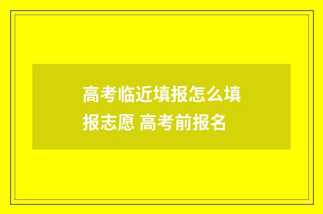 高考临近填报怎么填报志愿 高考前报名