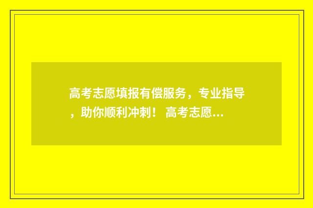 高考志愿填报有偿服务，专业指导，助你顺利冲刺！ 高考志愿填报有哪些