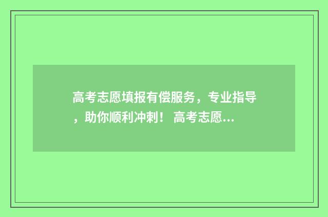 高考志愿填报有偿服务，专业指导，助你顺利冲刺！ 高考志愿填报有哪些